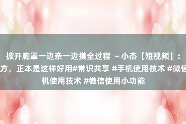 掀开胸罩一边亲一边摸全过程 ～小杰【短视频】: 微信里的我方，正本是这样好用#常识共享 #手机使用技术 #微信使用小功能